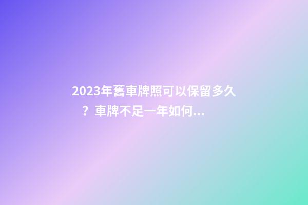 2023年舊車牌照可以保留多久？車牌不足一年如何保留